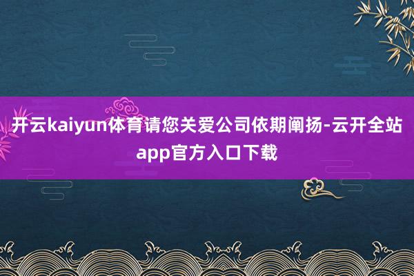 开云kaiyun体育请您关爱公司依期阐扬-云开全站app官方入口下载