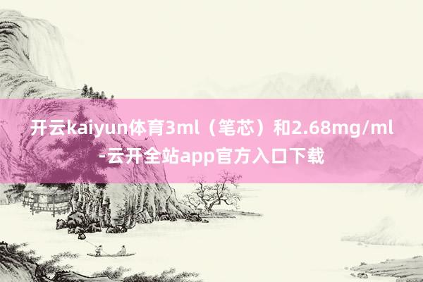 开云kaiyun体育3ml（笔芯）和2.68mg/ml-云开全站app官方入口下载