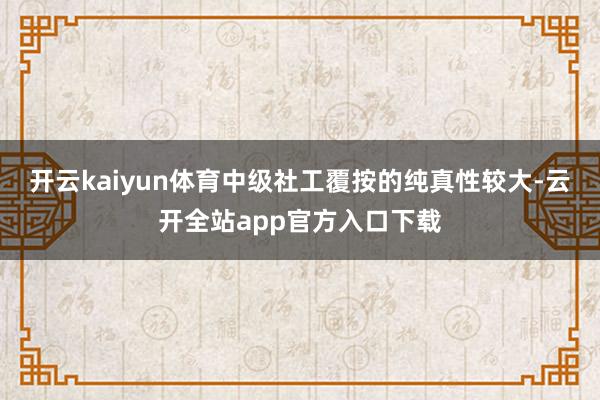 开云kaiyun体育中级社工覆按的纯真性较大-云开全站app官方入口下载