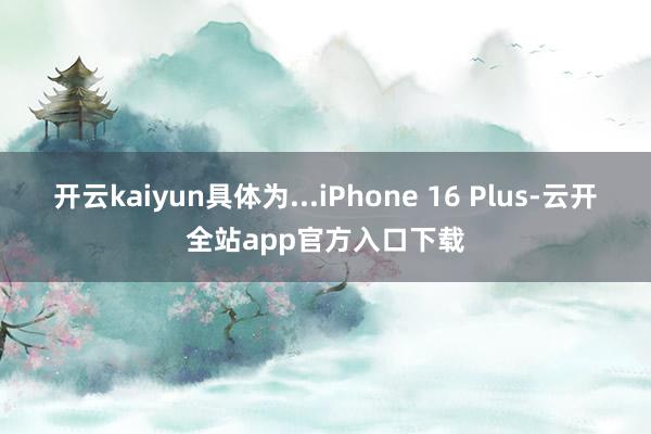 开云kaiyun具体为...iPhone 16 Plus-云开全站app官方入口下载