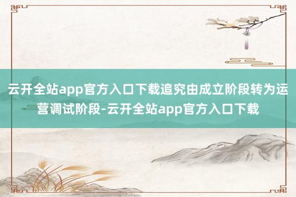 云开全站app官方入口下载追究由成立阶段转为运营调试阶段-云开全站app官方入口下载