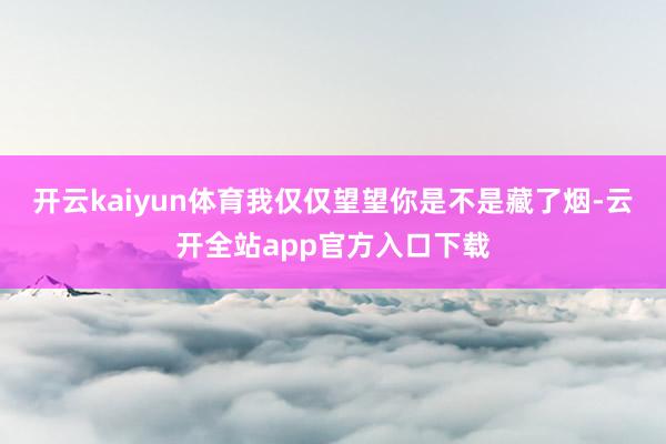 开云kaiyun体育我仅仅望望你是不是藏了烟-云开全站app官方入口下载