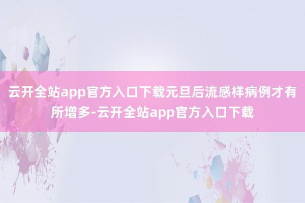 云开全站app官方入口下载元旦后流感样病例才有所增多-云开全站app官方入口下载