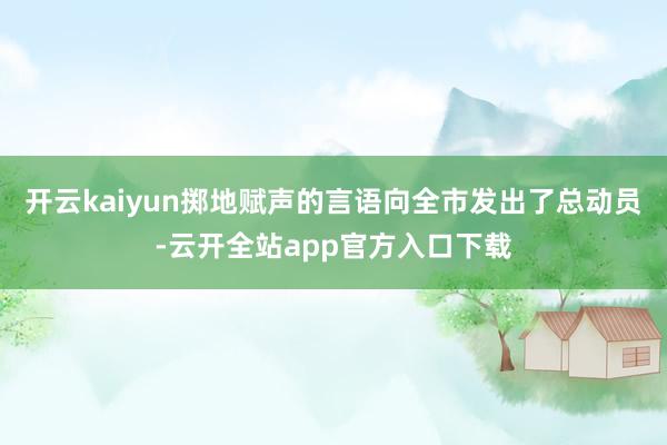 开云kaiyun掷地赋声的言语向全市发出了总动员-云开全站app官方入口下载