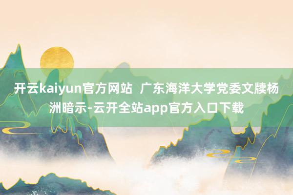 开云kaiyun官方网站  广东海洋大学党委文牍杨洲暗示-云开全站app官方入口下载