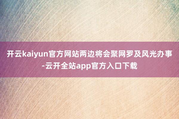 开云kaiyun官方网站两边将会聚网罗及风光办事-云开全站app官方入口下载