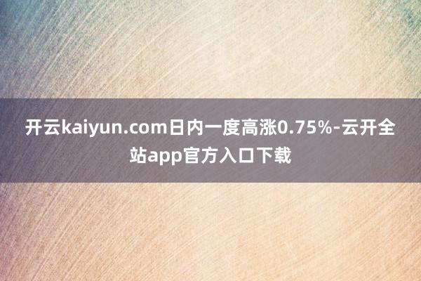 开云kaiyun.com日内一度高涨0.75%-云开全站app官方入口下载