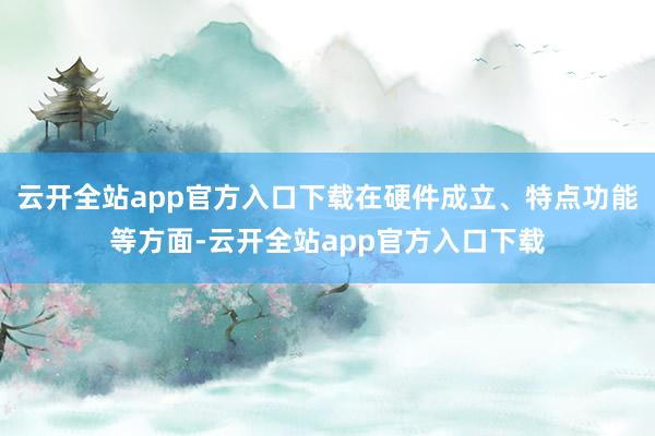 云开全站app官方入口下载在硬件成立、特点功能等方面-云开全站app官方入口下载