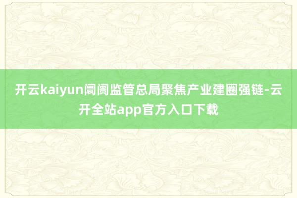 开云kaiyun阛阓监管总局聚焦产业建圈强链-云开全站app官方入口下载