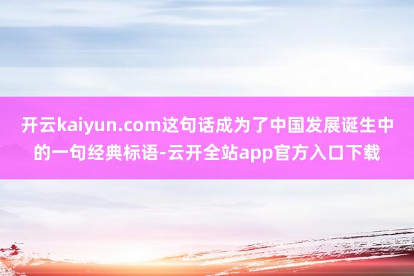 开云kaiyun.com这句话成为了中国发展诞生中的一句经典标语-云开全站app官方入口下载