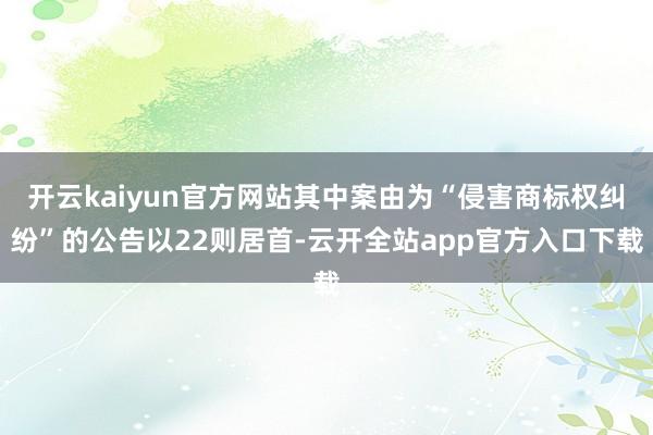 开云kaiyun官方网站其中案由为“侵害商标权纠纷”的公告以22则居首-云开全站app官方入口下载