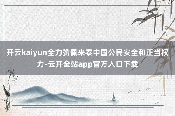 开云kaiyun全力赞佩来泰中国公民安全和正当权力-云开全站app官方入口下载