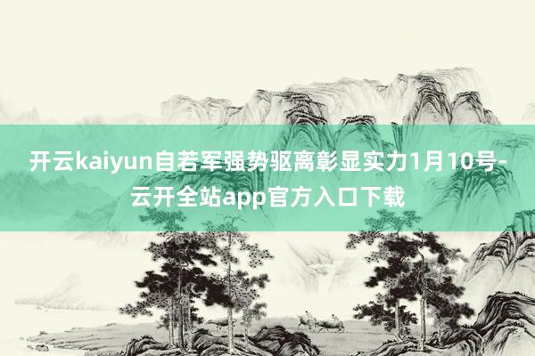 开云kaiyun自若军强势驱离彰显实力1月10号-云开全站app官方入口下载