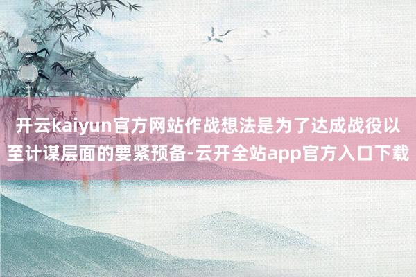 开云kaiyun官方网站作战想法是为了达成战役以至计谋层面的要紧预备-云开全站app官方入口下载