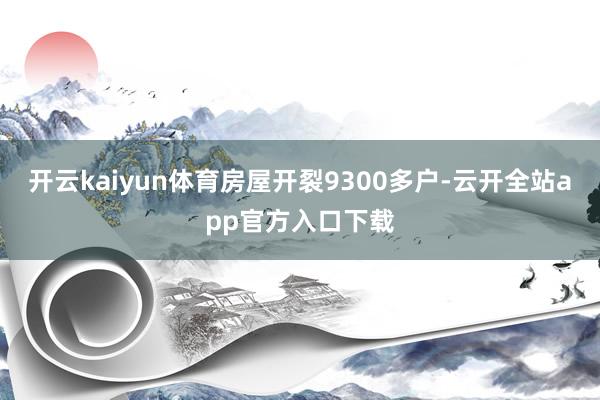 开云kaiyun体育房屋开裂9300多户-云开全站app官方入口下载