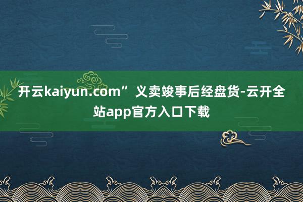 开云kaiyun.com” 义卖竣事后经盘货-云开全站app官方入口下载