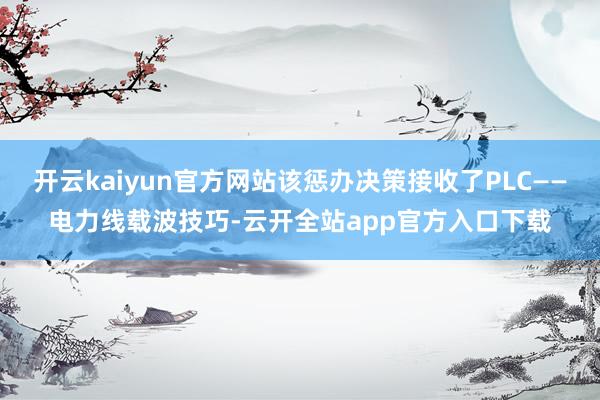 开云kaiyun官方网站该惩办决策接收了PLC——电力线载波技巧-云开全站app官方入口下载