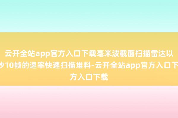 云开全站app官方入口下载毫米波截面扫描雷达以1秒10帧的速率快速扫描堆料-云开全站app官方入口下载