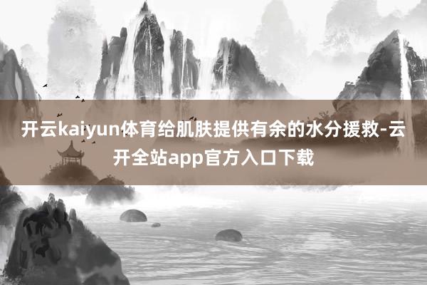 开云kaiyun体育给肌肤提供有余的水分援救-云开全站app官方入口下载