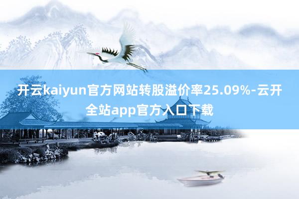 开云kaiyun官方网站转股溢价率25.09%-云开全站app官方入口下载