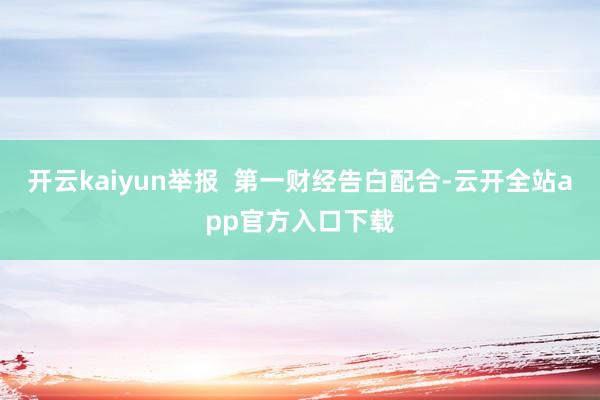 开云kaiyun举报  第一财经告白配合-云开全站app官方入口下载