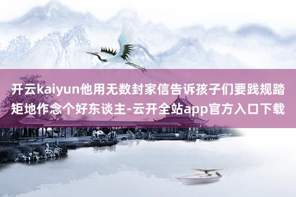 开云kaiyun他用无数封家信告诉孩子们要践规踏矩地作念个好东谈主-云开全站app官方入口下载