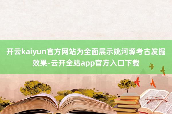 开云kaiyun官方网站为全面展示姚河塬考古发掘效果-云开全站app官方入口下载