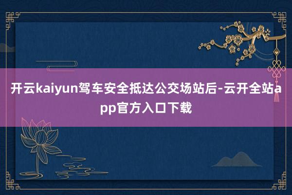 开云kaiyun驾车安全抵达公交场站后-云开全站app官方入口下载