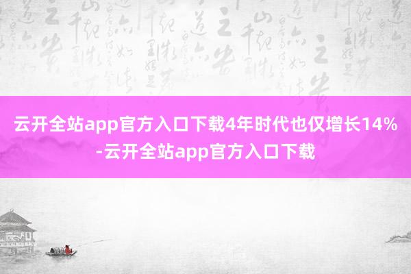 云开全站app官方入口下载4年时代也仅增长14%-云开全站app官方入口下载