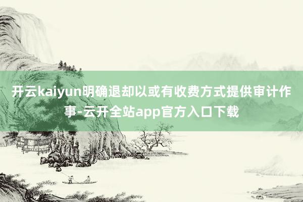 开云kaiyun明确退却以或有收费方式提供审计作事-云开全站app官方入口下载