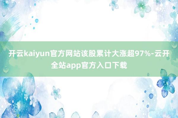 开云kaiyun官方网站该股累计大涨超97%-云开全站app官方入口下载