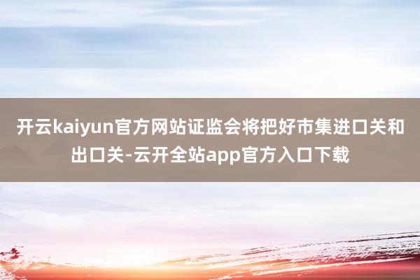 开云kaiyun官方网站证监会将把好市集进口关和出口关-云开全站app官方入口下载