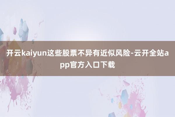 开云kaiyun这些股票不异有近似风险-云开全站app官方入口下载