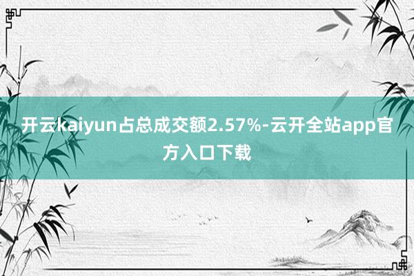 开云kaiyun占总成交额2.57%-云开全站app官方入口下载