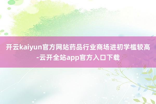 开云kaiyun官方网站药品行业商场进初学槛较高-云开全站app官方入口下载