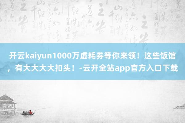 开云kaiyun1000万虚耗券等你来领！这些饭馆，有大大大大扣头！-云开全站app官方入口下载