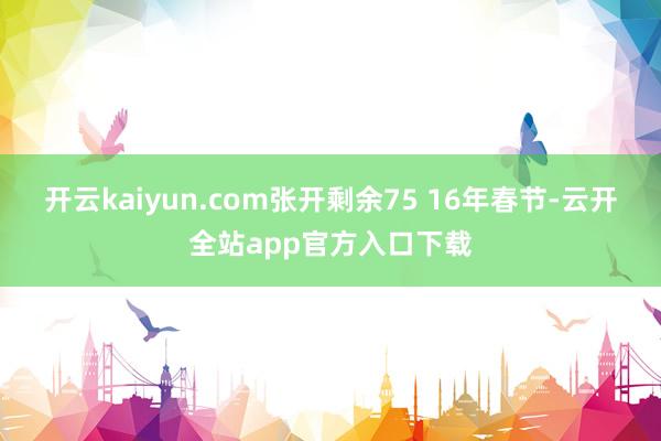 开云kaiyun.com张开剩余75 16年春节-云开全站app官方入口下载