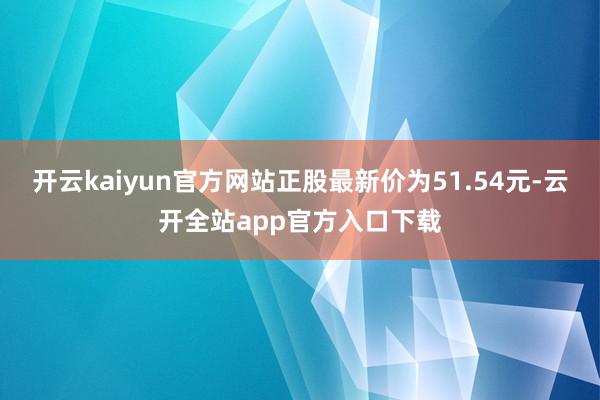 开云kaiyun官方网站正股最新价为51.54元-云开全站app官方入口下载