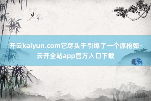 开云kaiyun.com它尽头于引爆了一个原枪弹-云开全站app官方入口下载