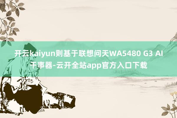 开云kaiyun则基于联想问天WA5480 G3 AI干事器-云开全站app官方入口下载