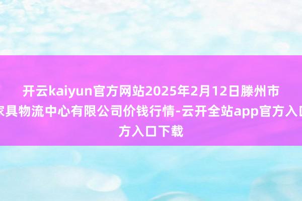 开云kaiyun官方网站2025年2月12日滕州市农副家具物流中心有限公司价钱行情-云开全站app官方入口下载