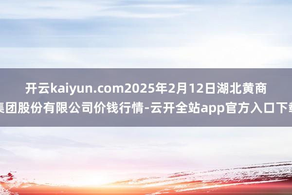 开云kaiyun.com2025年2月12日湖北黄商集团股份有限公司价钱行情-云开全站app官方入口下载