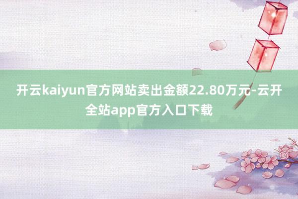 开云kaiyun官方网站卖出金额22.80万元-云开全站app官方入口下载