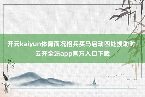 开云kaiyun体育而况招兵买马启动四处援助时-云开全站app官方入口下载