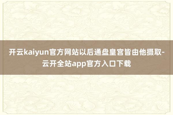 开云kaiyun官方网站以后通盘皇宫皆由他摄取-云开全站app官方入口下载