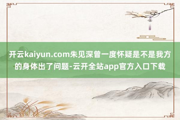 开云kaiyun.com朱见深曾一度怀疑是不是我方的身体出了问题-云开全站app官方入口下载