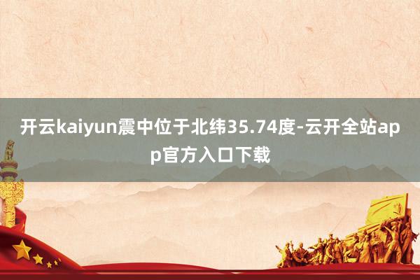 开云kaiyun震中位于北纬35.74度-云开全站app官方入口下载