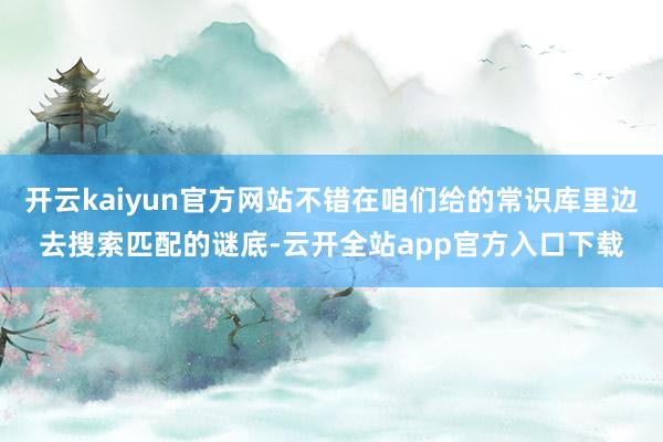 开云kaiyun官方网站不错在咱们给的常识库里边去搜索匹配的谜底-云开全站app官方入口下载