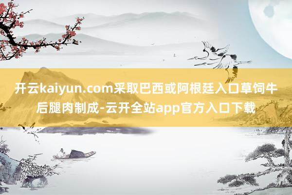 开云kaiyun.com采取巴西或阿根廷入口草饲牛后腿肉制成-云开全站app官方入口下载