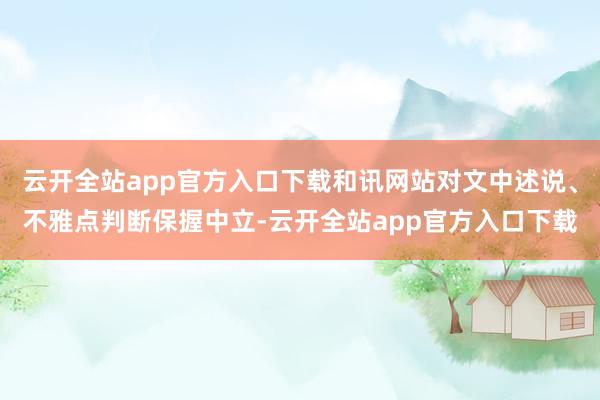 云开全站app官方入口下载和讯网站对文中述说、不雅点判断保握中立-云开全站app官方入口下载